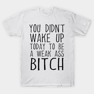 You Didn't Wake Up Today To Be A Weak Ass Bitch Funny Motivational Quote T-Shirt